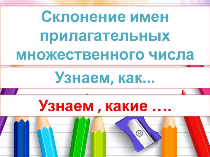 Склонение имен прилагательных множественного числаУзнаем, как... Узнаем , какие ….