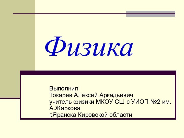 Физика Выполнил  Токарев Алексей Аркадьевич учитель физики МКОУ СШ с УИОП