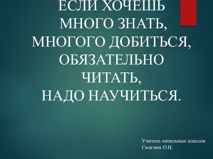 Если хочешь  Много знать,  Многого добиться, Обязательно читать,  Надо