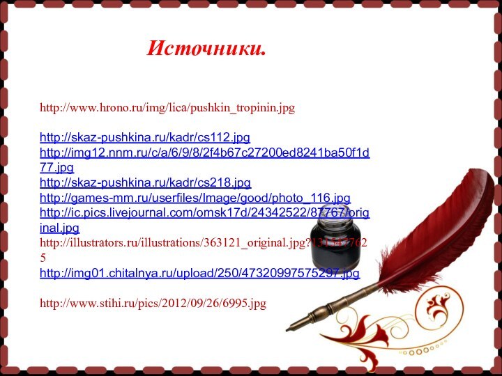 Источники.Портрет А.С.Пушкина:http://www.hrono.ru/img/lica/pushkin_tropinin.jpgИллюстрации к сказкам А.С.Пушкина:http://skaz-pushkina.ru/kadr/cs112.jpghttp://img12.nnm.ru/c/a/6/9/8/2f4b67c27200ed8241ba50f1d77.jpghttp://skaz-pushkina.ru/kadr/cs218.jpghttp://games-mm.ru/userfiles/Image/good/photo_116.jpghttp://ic.pics.livejournal.com/omsk17d/24342522/87767/original.jpghttp://illustrators.ru/illustrations/363121_original.jpg?1315477625http://img01.chitalnya.ru/upload/250/47320997575297.jpg- солнышкоhttp://www.stihi.ru/pics/2012/09/26/6995.jpg