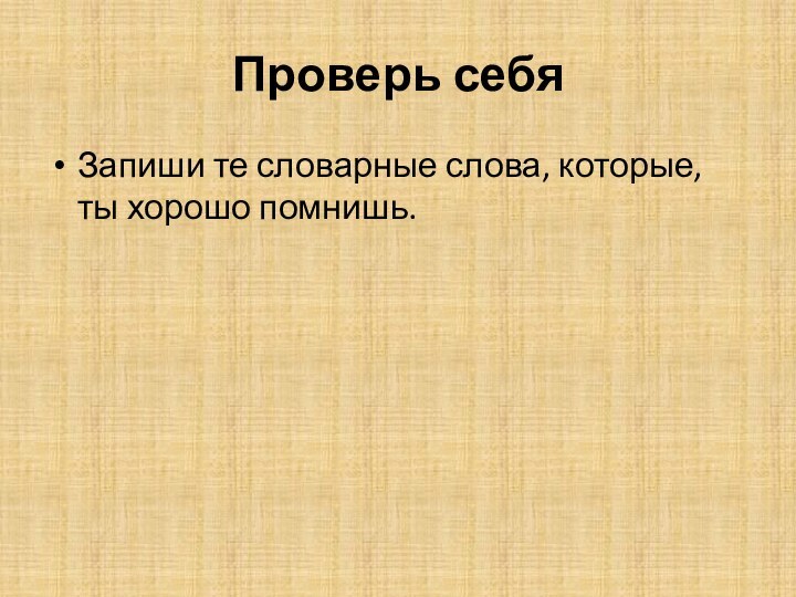 Проверь себяЗапиши те словарные слова, которые, ты хорошо помнишь.