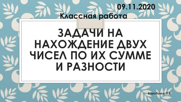 Задачи на нахождение двух чисел по их сумме и разностиВоробьева О.В.09.11.2020Классная работа