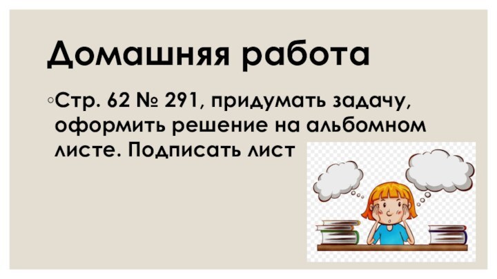 Домашняя работаСтр. 62 № 291, придумать задачу, оформить решение на альбомном листе. Подписать лист