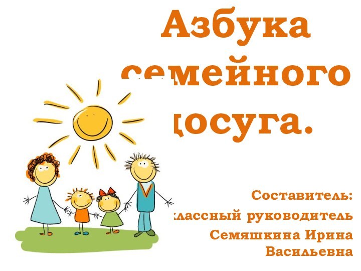 Азбука семейного досуга.Составитель: классный руководитель Семяшкина Ирина Васильевна