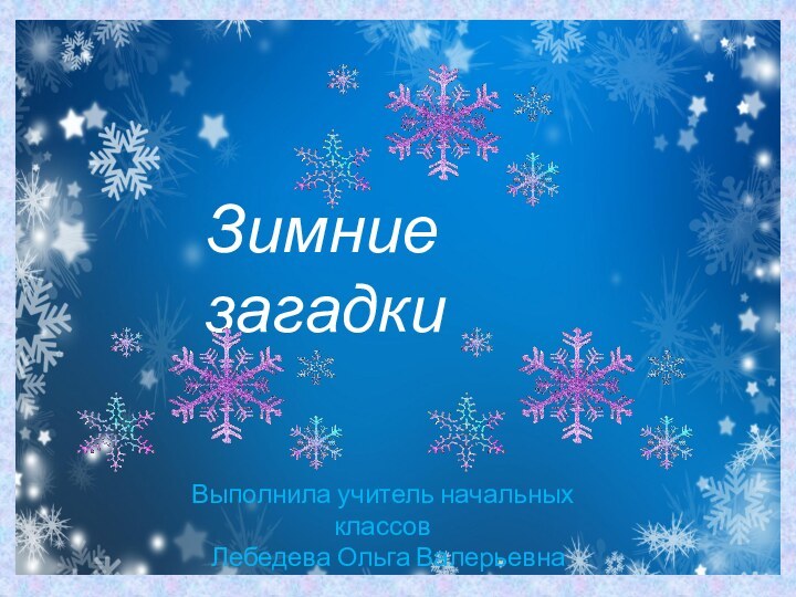 Зимние загадкиВыполнила учитель начальных классов Лебедева Ольга Валерьевна