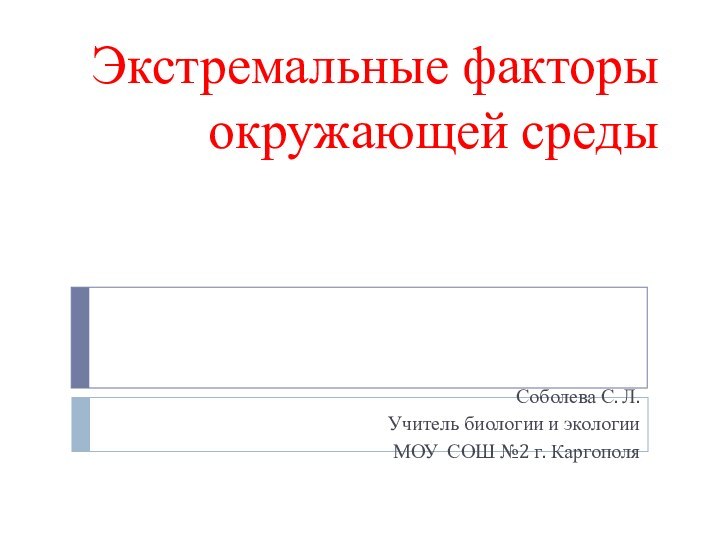 Экстремальные факторы окружающей средыСоболева С. Л.Учитель биологии и экологии МОУ СОШ №2 г. Каргополя