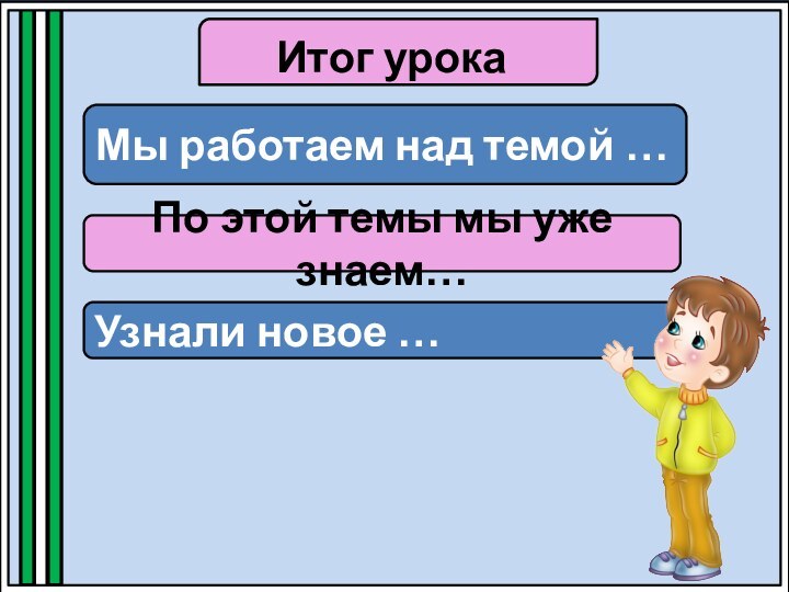 Итог урокаМы работаем над темой …По этой темы мы уже знаем…Узнали новое …