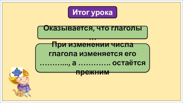 Оказывается, что глаголы …Итог урокаПри изменении числа глагола изменяется его ………..., а …………. остаётся прежним