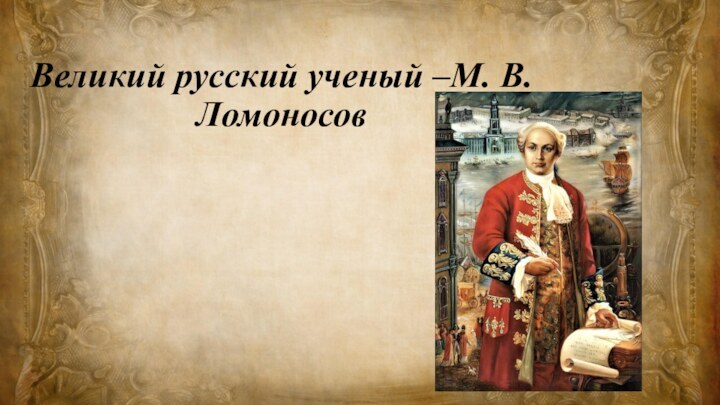 Великий русский ученый –М. В. Ломоносов
