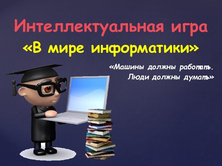 Интеллектуальная игра «В мире информатики»«Машины должны работать.Люди должны думать»