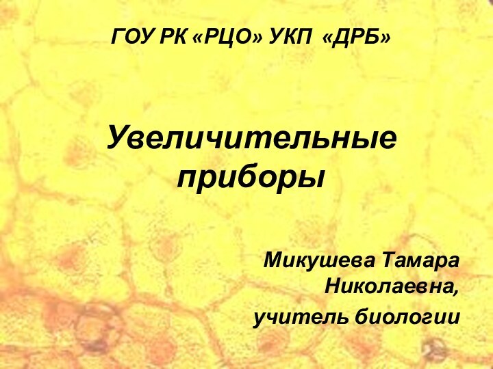 Микушева Тамара Николаевна,учитель биологииГОУ РК «РЦО» УКП «ДРБ»Увеличительные  приборы