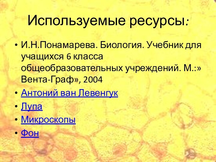 Используемые ресурсы:И.Н.Понамарева. Биология. Учебник для учащихся 6 класса общеобразовательных учреждений. М.:»Вента-Граф», 2004Антоний ван ЛевенгукЛупаМикроскопыФон