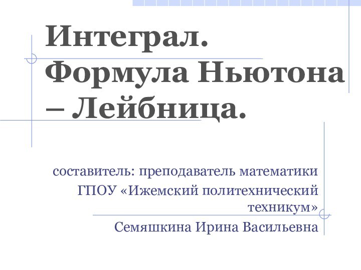 Интеграл. Формула Ньютона – Лейбница.составитель: преподаватель математикиГПОУ «Ижемский политехнический техникум» Семяшкина Ирина Васильевна