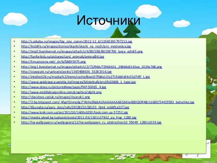 Источникиhttp://s.pikabu.ru/images/big_size_comm/2012-12_6/13565395797213.jpghttp://kidslife.ru/images/stories/skazki/skazki_na_noch/pro_medvedya.jpghttp://img0.liveinternet.ru/images/attach/c/4/80/198/80198700_large_ezhik5.pnghttp://funforkids.ru/pictures/card_animals/animal04.jpghttp://f.musiczona.net/_dr/6/58895975.pnghttp://img1.liveinternet.ru/images/attach/c/2/72/966/72966631_24866c8143ae_1024x768.pnghttp://copypast.ru/uploads/posts/1365488636_33282016.jpghttp://intellect26.ru/media/k2/items/cache/8ee107fb8e11fa27c5eb0c84c03d7dff_L.jpghttp://www.spielzeug-guenstig.de/images/bilderbullyland/b63608_1_lupe.jpghttp://www.otoys.ru/picturesNew/papo/PAP-50065_4.jpghttp://www.middleburgonline.com/graphics/slight.pnghttp://davidovo.caduk.ru/images/risunok1.pnghttp://3.bp.blogspot.com/-4fagYCnmy6g/T4bHaSRgkAI/AAAAAAAABGM/wt88IQOR4i8/s1600/54419583_belochka.jpghttp://lib.znate.ru/pars_docs/refs/29/28153/28153_html_m66f1a337.jpghttp://www.look.com.ua/pic/201210/1400x1050/look.com.ua-57252.jpghttp://media.aknet.kg/uploads/posts/2011-03/1301137432_pa_frog_1280.jpghttp://hq-wallpapers.ru/wallpapers/12/hq-wallpapers_ru_abstraction3d_59049_1280x1024.jpg