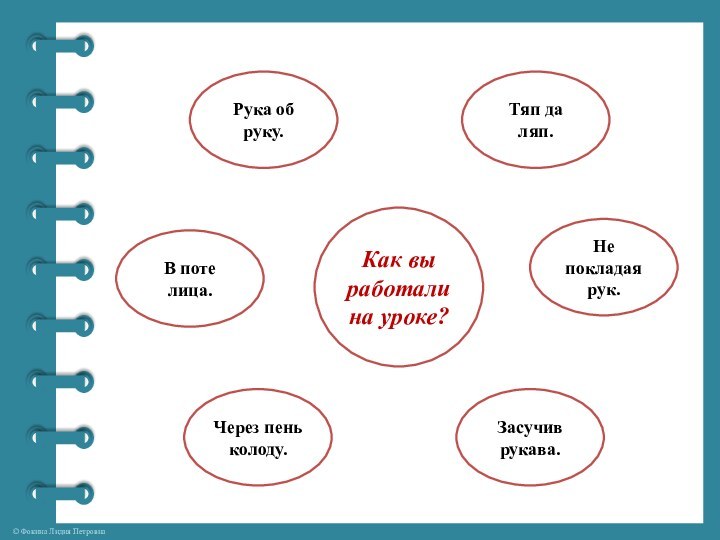 Тяп да ляп.Рука об руку.Через пень колоду.Засучив рукава.В поте лица.Не покладая рук.Как вы работали на уроке?