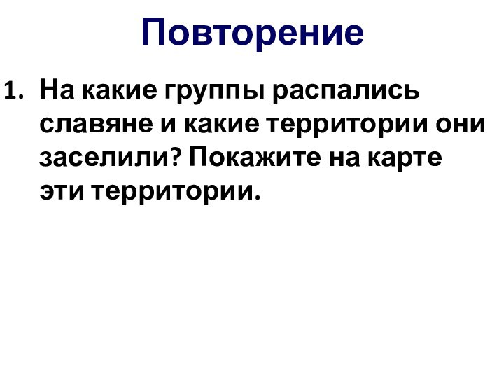 ПовторениеНа какие группы распались славяне и какие территории они заселили? Покажите на карте эти территории.