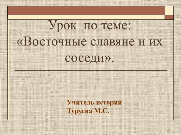 Урок по теме:  «Восточные славяне и их соседи».Учитель историиТуруева М.С.