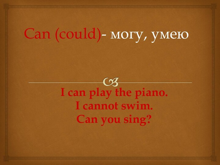 Can (could)- могу, умеюI can play the piano. I cannot swim.Can you sing?