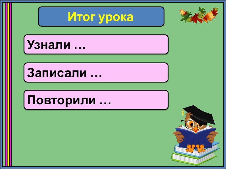 Итог урокаУзнали …Записали …Повторили …