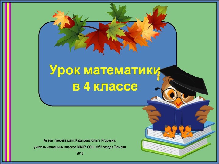 Урок математики  в 4 классеАвтор презентации: Кадырова Ольга Игоревна, учитель начальных