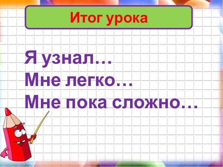 Итог урокаЯ узнал…Мне легко…Мне пока сложно…