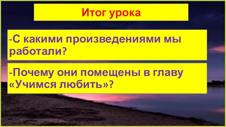 Итог урока-С какими произведениями мы работали?-Почему они помещены в главу «Учимся любить»?