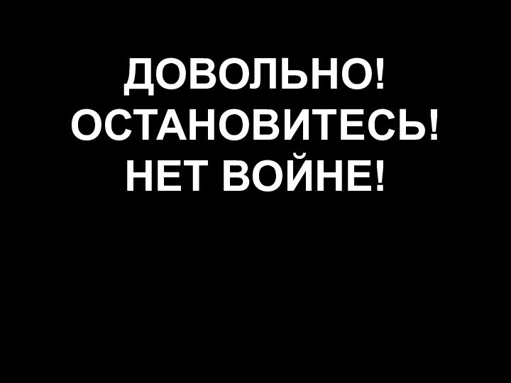 ДОВОЛЬНО! ОСТАНОВИТЕСЬ! НЕТ ВОЙНЕ!