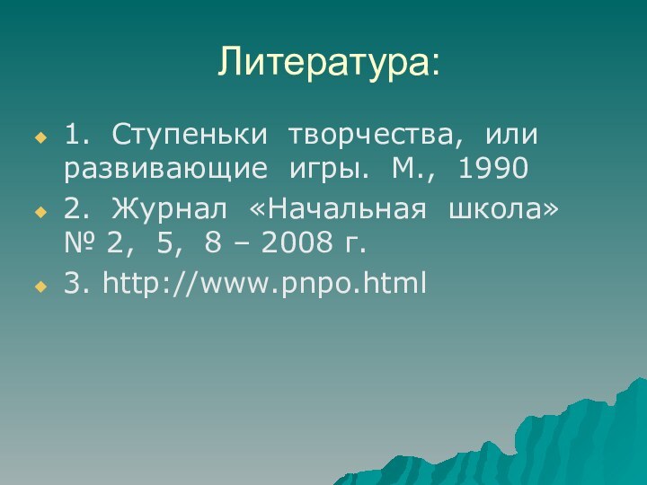 Литература:1.  Ступеньки  творчества,  или  развивающие  игры.  М.,  19902.  Журнал  «Начальная  школа»   №