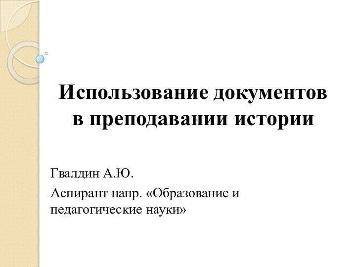 Использование документов в преподавании историиГвалдин А.Ю.Аспирант напр. «Образование и педагогические науки»