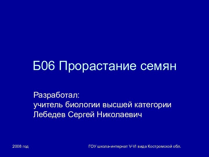 2008 годГОУ школа-интернат V-VI вида Костромской обл.Б06 Прорастание семянРазработал: учитель биологии высшей категории Лебедев Сергей Николаевич