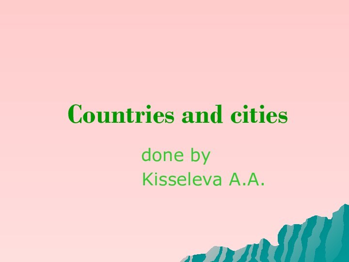 Countries and citiesdone by     Kisseleva A.A.