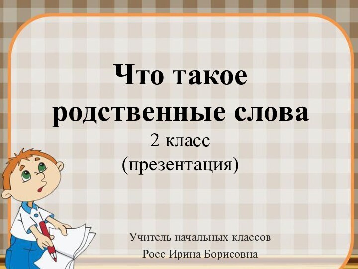 Что такое родственные слова 2 класс (презентация)Учитель начальных классовРосс Ирина Борисовна