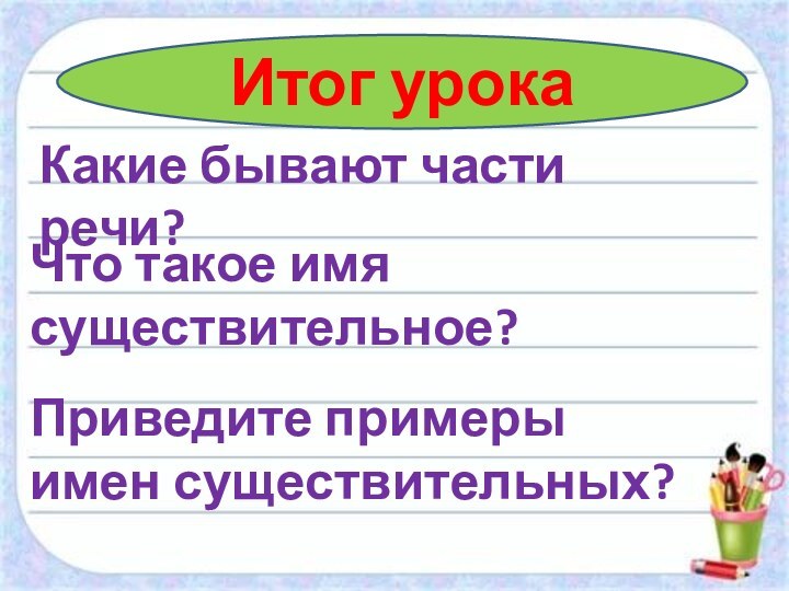 Итог урокаКакие бывают части речи?Что такое имя существительное?Приведите примеры имен существительных?