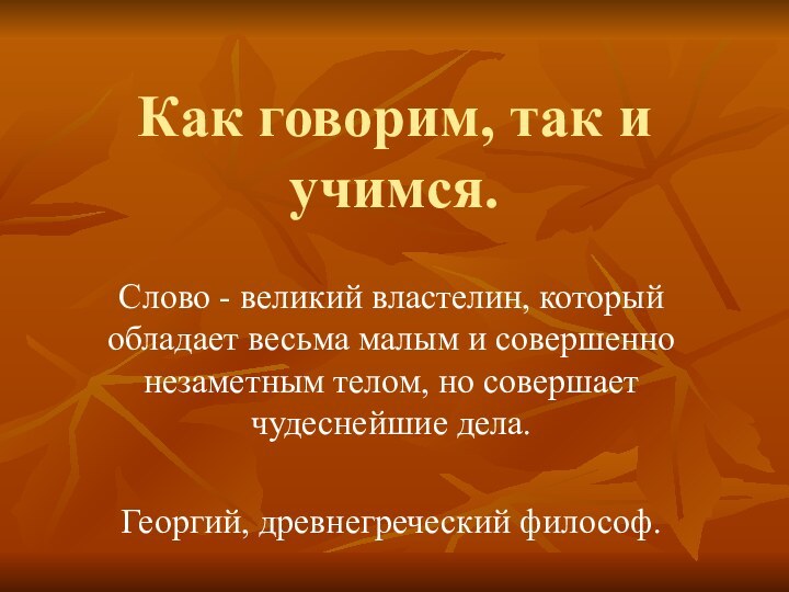 Как говорим, так и учимся.Слово - великий властелин, который обладает весьма малым