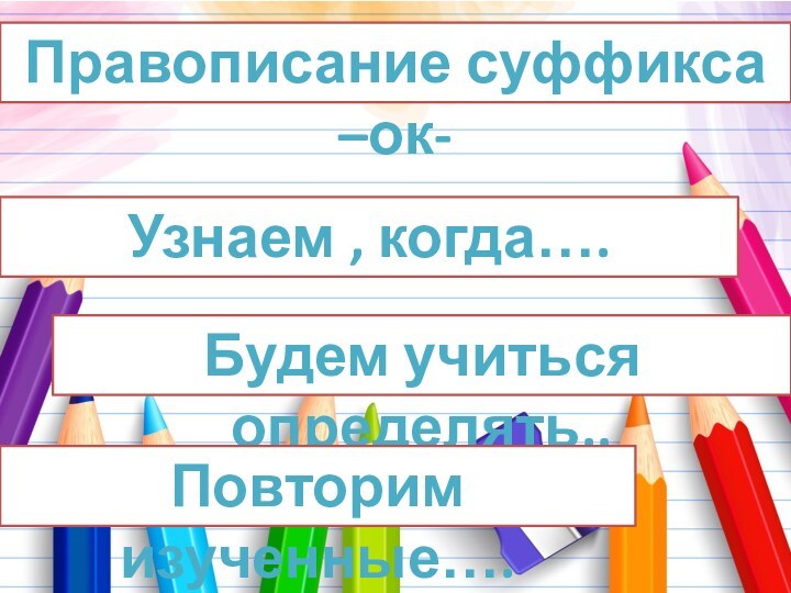 Правописание суффикса –ок-Узнаем , когда…. Будем учиться определять.. Повторим изученные….