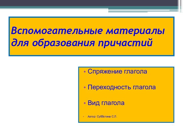 Вспомогательные материалы для образования причастийСпряжение глаголаПереходность глаголаВид глаголаАвтор: Субботина С.Л.