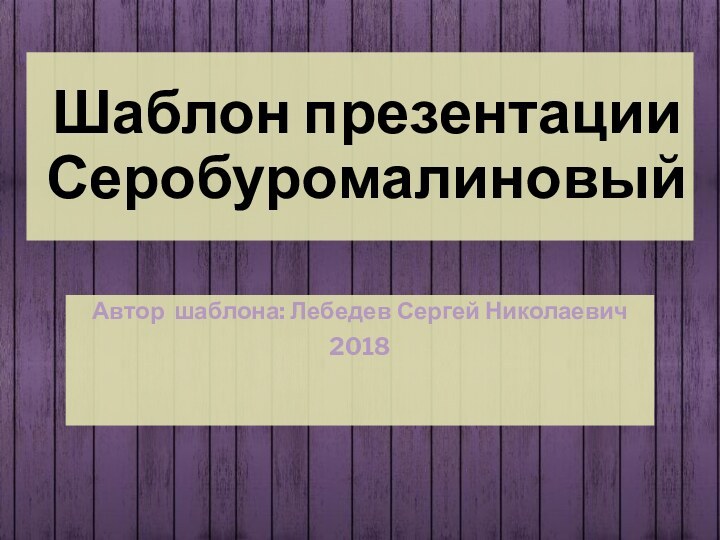 Шаблон презентации СеробуромалиновыйАвтор шаблона: Лебедев Сергей Николаевич2018