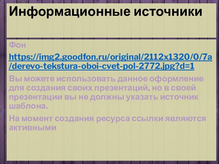 Информационные источникиФонhttps://img2.goodfon.ru/original/2112x1320/0/7a/derevo-tekstura-oboi-cvet-pol-2772.jpg?d=1 Вы можете использовать данное оформление для создания своих презентаций, но