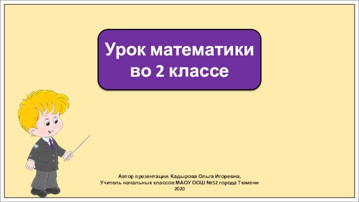 Автор презентации: Кадырова Ольга Игоревна,Учитель начальных классов МАОУ ООШ №52 города Тюмени2020Урок математики во 2 классе