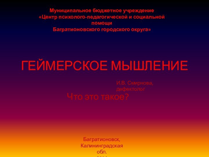 ГЕЙМЕРСКОЕ МЫШЛЕНИЕЧто это такое?И.В. Смирнова, дефектологБагратионовск, Калининградская обл.2014Муниципальное бюджетное учреждение «Центр психолого-педагогической