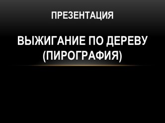 Презентация Выжигание по дереву (пирография)