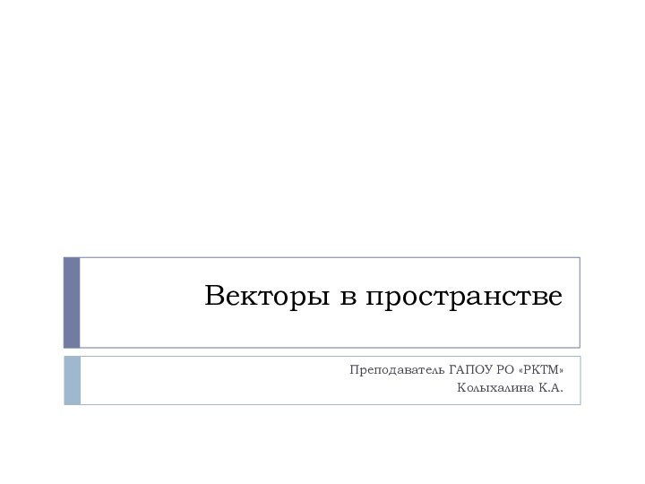 Векторы в пространствеПреподаватель ГАПОУ РО «РКТМ»Колыхалина К.А.