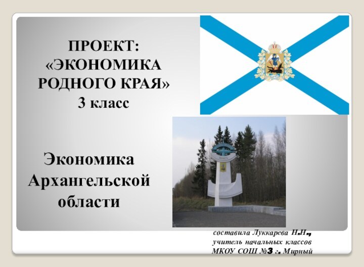 Экономика Архангельской областиПРОЕКТ: «ЭКОНОМИКА  РОДНОГО КРАЯ»3 класссоставила Луккарева Н.Н.,учитель начальных классовМКОУ СОШ №3 г. Мирный