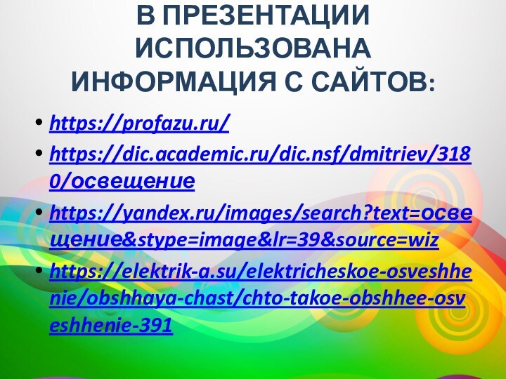 В презентации использована информация с сайтов: https://profazu.ru/https://dic.academic.ru/dic.nsf/dmitriev/3180/освещениеhttps://yandex.ru/images/search?text=освещение&stype=image&lr=39&source=wizhttps://elektrik-a.su/elektricheskoe-osveshhenie/obshhaya-chast/chto-takoe-obshhee-osveshhenie-391