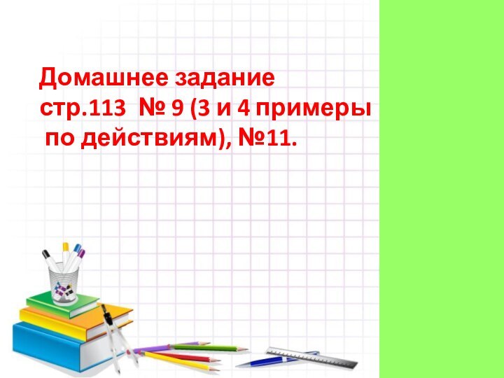 Домашнее задание стр.113 № 9 (3 и 4 примеры по действиям), №11.