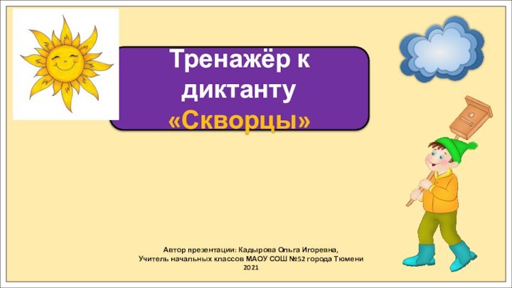 Автор презентации: Кадырова Ольга Игоревна,Учитель начальных классов МАОУ СОШ №52 города Тюмени2021Тренажёр к диктанту«Скворцы»
