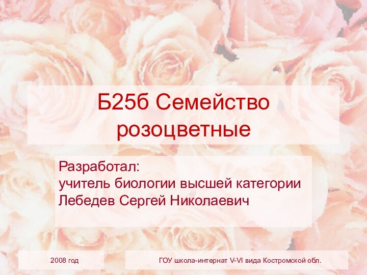 2008 годГОУ школа-интернат V-VI вида Костромской обл.Б25б Семейство розоцветныеРазработал: учитель биологии высшей категории Лебедев Сергей Николаевич