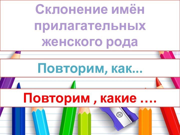 Склонение имён прилагательных женского родаПовторим, как... Повторим , какие ….