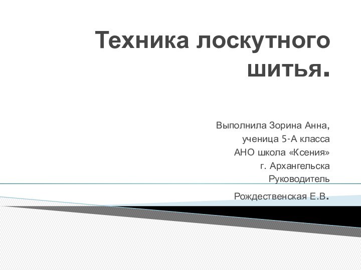 Техника лоскутного шитья.Выполнила Зорина Анна, ученица 5-А класса АНО школа «Ксения» г. Архангельска Руководитель Рождественская Е.В.