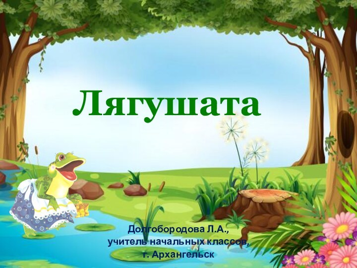 Лягушата Долгобородова Л.А.,учитель начальных классов,г. Архангельск